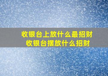 收银台上放什么最招财 收银台摆放什么招财